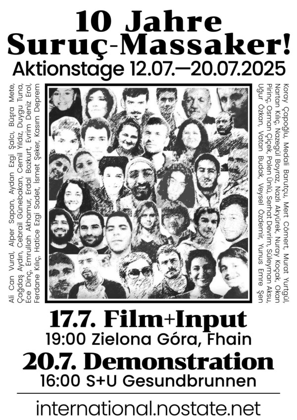 Ein Poster in Schwarz-Weiß mit dem Text "10 Jahre Suruç-Massaker! Aktionstage 12.07.–20.07.2025". Darunter sind viele Porträts von Menschen zu sehen. Die Namen der Personen sind an den Seiten aufgelistet. Unten steht "17.7. Film+Input 19:00 Zielona Góra, Fhain" und "20.7. Demonstration 16:00 S+U Gesundbrunnen". Ganz unten die Website "international.nostate.net".