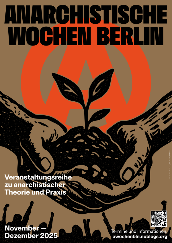 Ein Plakat mit der Überschrift „Anarchistische Wochen Berlin“ in schwarzer Schrift auf braunem Hintergrund. Im Zentrum ist ein großes orangenes Anarchie-Symbol. Zwei Hände halten einen Erdhügel mit einer Pflanze. Unten steht: „Veranstaltungsreihe zu anarchistischer Theorie und Praxis. November – Dezember 2025“. Es gibt eine Menschenmenge und einen QR-Code. Weitere Infos unter „awochenbln.noblogs.org“.