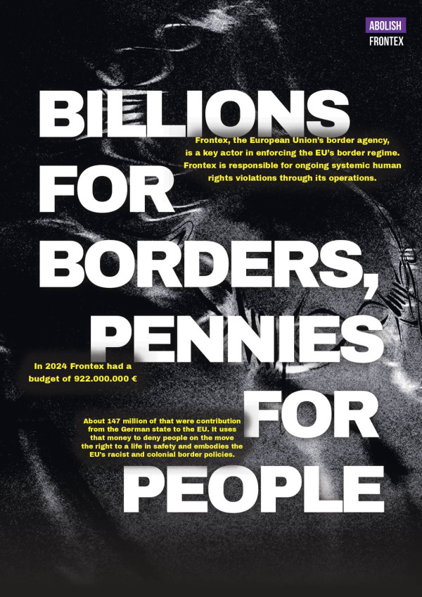 Ein Poster mit schwarzem Hintergrund und weißem Text: „Billions for Borders, Pennies for People“. Oben rechts steht in einem violetten Kasten „Abolish Frontex“. Gelber Text beschreibt Frontex als EU-Grenzagentur und kritisiert Menschenrechtsverletzungen. Unten wird ein Budget von 922.000.000 € für 2024 erwähnt, mit einem Beitrag von 147 Millionen aus Deutschland, und die EU-Grenzpolitik wird als rassistisch und kolonial bezeichnet.