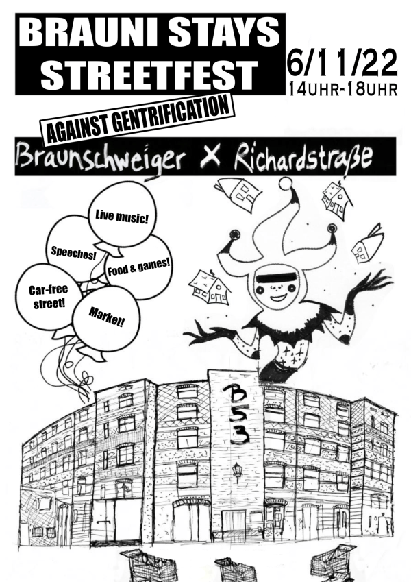 Ein schwarz-weißes Poster für das "Brauni Stays Streetfest" am 6. November 2022 von 14 bis 18 Uhr. Oben steht "Against Gentrification". Eine gezeichnete Figur im Narrenkostüm jongliert mit Häusern. Darunter ist das Gebäude B53 abgebildet. Links schweben fünf Ballons mit den Aufschriften: "Live music!", "Speeches!", "Food & games!", "Car-free street!", "Market!". Der Hintergrund zeigt eine Skizze der Braunschweiger Straße und Richardstraße.