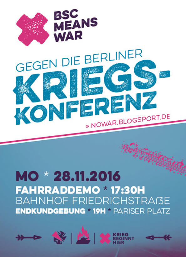 Ein Poster mit einem blauen Hintergrund und einem weißen oberen Abschnitt. Oben links steht in lila "BSC means war" neben einem pinken X. Darunter steht in hellblau "Gegen die Berliner Kriegskonferenz". Unten ist die URL "nowar.blogsport.de" in pink. Weitere Details: "Mo * 28.11.2016" in dunkelblau, "Fahrraddemo * 17:30h" und "Bahnhof Friedrichstraße" in weiß, "Endkundgebung * 19h * Pariser Platz" in weiß. Unten sind zwei Symbole gegen die Bundeswehr und der Text "Krieg beginnt hier".