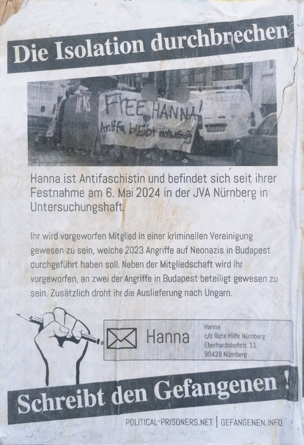 Ein Poster mit dem Titel "Die Isolation durchbrechen" in weißer Schrift auf schwarzem Hintergrund. Darunter ein Schwarz-Weiß-Foto mit einem Banner: "Free Hanna! Antifa bleibt notwendig". Der Text beschreibt, dass Hanna seit dem 6. Mai 2024 in U-Haft in Nürnberg ist, ihr Mitgliedschaft in einer kriminellen Vereinigung und Angriffe auf Neonazis vorgeworfen werden. Eine Auslieferung nach Ungarn droht. Unten ein Symbol einer Hand mit Stift und der Text "Schreibt den Gefangenen!" auf schwarzem Hintergrund.