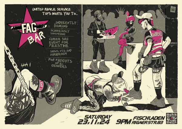 Ein Poster mit einem schwarzen Hintergrund, darauf ein rosa Stern mit dem Text "Fag Bar". Links steht: "United Radical Service Tops invite you to... indecently dancing, scandalously sodomizing, queer soli event for Palestine, shows, DJs and darkroom, for faggots of all genders". Rechts sind Personen in ausgefallenen Outfits, eine trägt eine Maske und hält eine Schachtel mit "Treats". Unten steht: "Saturday 23x11x24 9PM Fischladen Rigaer Str 83". Die Farben sind schwarz, rosa und weiß.