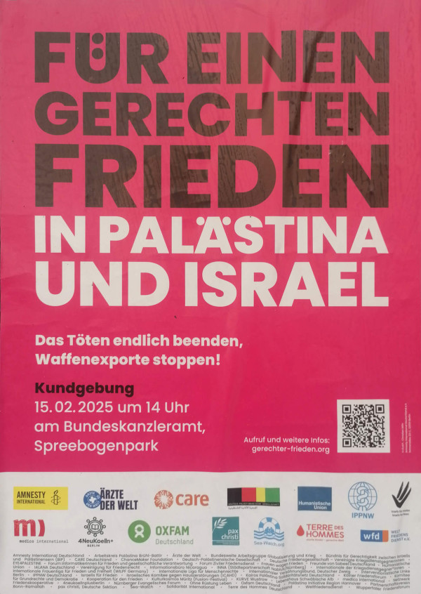 Ein Poster mit pinkem Hintergrund und Schrift: "Für einen gerechten Frieden in Palästina und Israel". Darunter in kleinerer Schrift: "Das Töten endlich beenden, Waffenexporte stoppen!" und "Kundgebung 15.02.2025 um 14 Uhr am Bundeskanzleramt, Spreebogenpark". Unten sind Logos verschiedener Organisationen wie Amnesty International und Oxfam abgebildet. Rechts unten ein QR-Code mit dem Text "Aufruf und weitere Infos: gerechter-frieden.org".