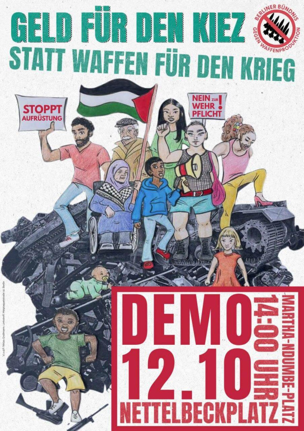 Das Poster zeigt eine Gruppe von Menschen, einige mit Plakaten mit der Aufschrift „Stoppt Aufrüstung“ und „Nein zur Wehrpflicht“. Sie stehen auf einem Haufen schwarzer Waffen. Oben steht „Geld für den Kiez statt Waffen für den Krieg“ in grüner und roter Schrift. Rechts unten ist ein rotes Feld mit „Demo 12.10 Nettelbeckplatz 14:00 Uhr Martha-Ndumbe-Platz“. Das Berliner Bündnis gegen Waffenproduktion-Logo ist oben rechts. Die Farben sind überwiegend Rot, Grün und Schwarz.