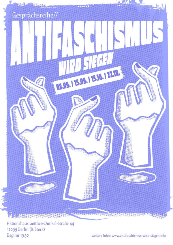 Ein Poster mit lila Hintergrund zeigt drei illustrierte, weiße Hände, die nach oben zeigen. Oben steht in weißer Schrift: "Gesprächsreihe // Antifaschismus wird siegen". Darunter sind die Daten "08.09. | 15.09. | 15.10. | 22.10." angegeben. Unten links steht: "Aktionshaus Gottlieb-Dunkel-Straße 44, 12099 Berlin (8. Stock), Beginn 19.30". Rechts unten: "weitere Infos: www.antifaschismus-wird-siegen.info".