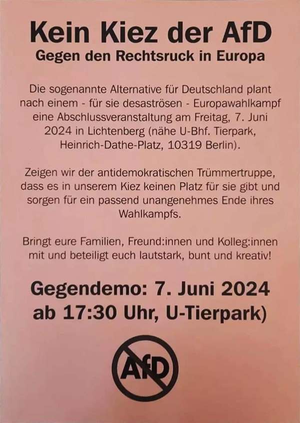 Ein oranges Poster mit schwarzem Text. Oben steht: "Kein Kiez der AfD - Gegen den Rechtsruck in Europa." Der Text informiert über eine Veranstaltung der AfD am 7. Juni 2024 in Lichtenberg, Berlin, und ruft zur Gegendemonstration auf. Unten ist ein Kreis mit einem durchgestrichenen "AfD"-Logo. Die Gegendemonstration findet am 7. Juni 2024 ab 17:30 Uhr am U-Tierpark statt. Der Text fordert auf, Familien und Freund*innen mitzubringen und kreativ zu protestieren.