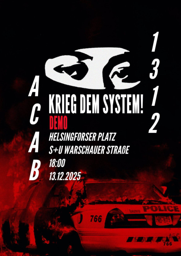 Ein Poster zeigt ein brennendes Polizeiauto mit rotem Rauch im Vordergrund. Oben links ist ein Ausschnitt eines Gesichts in einer Balaclava in Schwarz-Weiß. Der Hintergrund ist schwarz. Der Text in Weiß und Rot lautet: "Krieg dem System! Demo Helsingforser Platz S+U Warschauer Straße 18:00 13.12.2025". Die Buchstaben "ACAB" und die Zahlen "1312" sind vertikal am Rand platziert.