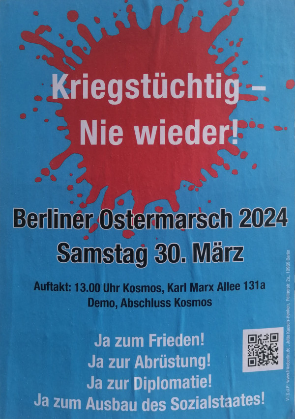 Ein Poster mit blauem Hintergrund zeigt einen roten Farbfleck in der oberen Hälfte. In Weiß steht darauf: "Kriegstüchtig - Nie wieder!". Darunter in schwarzen Buchstaben: "Berliner Ostermarsch 2024 Samstag 30. März". Weitere Informationen lauten: "Auftakt: 13.00 Uhr Kosmos, Karl Marx Allee 131a Demo, Abschluss Kosmos". Unten stehen in Weiß: "Ja zum Frieden! Ja zur Abrüstung! Ja zur Diplomatie! Ja zum Ausbau des Sozialstaates!". Ein QR-Code befindet sich rechts unten.