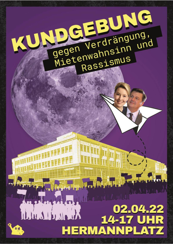 Ein Poster in lila und gelben Tönen. Oben steht der Text "Kundgebung gegen Verdrängung, Mietenwahnsinn und Rassismus". Ein großer Vollmond im Hintergrund und eine gelbe Grafik eines Gebäudes mit "Karstadt". Davor eine Menschenmenge mit Schildern. Rechts ein Papierflieger mit zwei abgebildeten Personen (Franziska Giffey und Andreas Geisel). Unten in gelb steht "02.04.22, 14-17 Uhr, Hermannplatz". Ein kleines gelbes Symbol eines Hauses mit Gesicht ist unten links abgebildet.