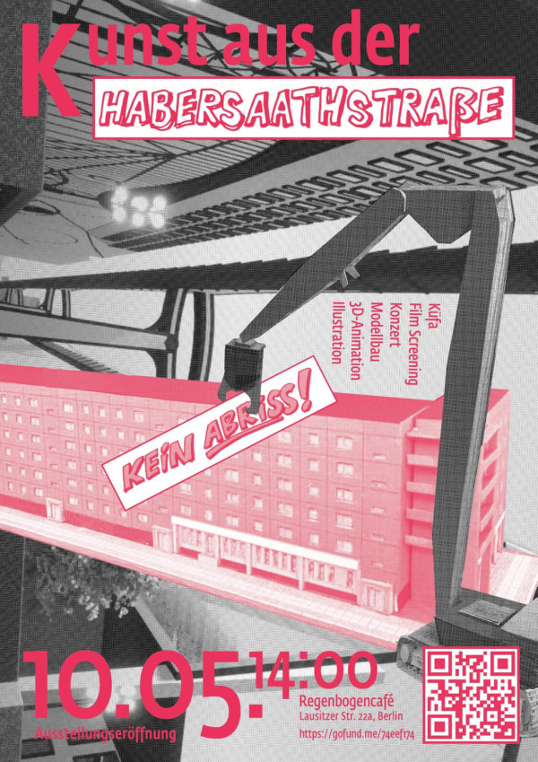 Ein Poster mit dem Titel "Kunst aus der Habersaathstraße" in pinker und weißer Schrift. Ein schwarz-weißes Hintergrundbild zeigt ein Gebäude und einen Bagger. In einem roten Kasten steht "Kein Abriss!". Unten sind Details zur Veranstaltung: "Ausstellungseröffnung 10.05., 14:00, Regenbogencafé, Lausitzer Str. 22a, Berlin". Weitere Begriffe sind "Küfa, Film Screening, Konzert, Modellbau, 3D-Animation, Illustration". Ein QR-Code ist rechts unten abgebildet.