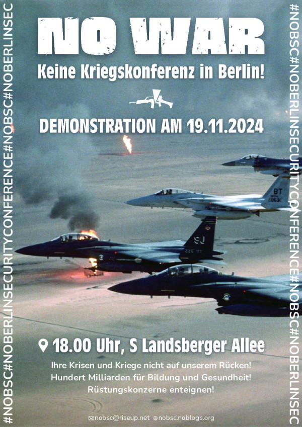 Ein Poster mit dem Titel „No War“ in großer weißer Schrift auf einem Hintergrund, der Kampfflugzeuge am Himmel zeigt. Darunter steht „Keine Kriegskonferenz in Berlin!“ und „Demonstration am 19.11.2024“. Ein zerbrochenes Maschinengewehrsymbol trennt die Zeilen. Am unteren Rand steht „18.00 Uhr, S Landsberger Allee“. Weitere Texte: „Ihre Krisen und Kriege nicht auf unserem Rücken! Hundert Milliarden für Bildung und Gesundheit! Rüstungskonzerne enteignen!“ und Kontaktdaten. Die Farben sind überwiegend Blau und Grau.