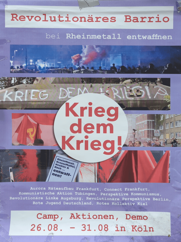 Ein Poster mit lila Hintergrund zeigt den Text "Revolutionäres Barrio bei Rheinmetall entwaffnen". Oben ist ein Foto mit Rauch und Menschen. Darunter steht "Krieg dem Krieg!" in einem weißen Kreis. Weitere Bilder zeigen Proteste mit roten Fahnen und Graffiti "Krieg dem Krieg" auf einem Panzer. Unten sind Organisationen und Daten "Camp, Aktionen, Demo 26.08. - 31.08 in Köln" aufgelistet. Aufgelistete Organisationen sind Aurora Räteaufbau Frankfurt, Connect Frankfurt, Kommunistische Aktion Tübingen, Perspektive Kommunismus, Revolutionäre Linke Augsburg, Revolutionäre Perspektive Berlin, Rote Jugend Deutschland und Rotes Kollektiv Kiel.