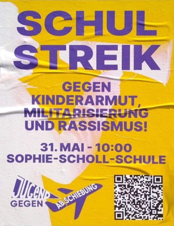 Ein Poster mit gelbem Hintergrund und lila Text. Oben steht „Schulstreik“. Darunter „Gegen Kinderarmut, Militarisierung und Rassismus!“. Weiter unten „31. Mai - 10:00 Sophie-Scholl-Schule“. Links unten ist ein zerstörtes lila Flugzeugsymbol mit den Worten „Jugend gegen Abschiebung“. Rechts unten befindet sich ein QR-Code. Im Hintergrund ist leicht in weiß eine Person mit einem Megafon zu sehen.