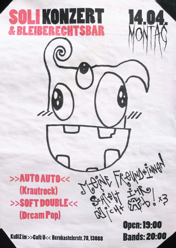 Ein Poster für ein Soli Konzert am 14.04., Montag. Oben steht "Soli Konzert & Bleiberechtsbar" in roten und schwarzen Buchstaben. Rechts ist das Datum mit "Montag" in einer handgeschriebenen Schrift. Ein gezeichnetes Gesicht mit drei großen Augen ist in der Mitte. Unten links steht ">>Auto Auto<< (Krautrock)" und ">>Soft Double<< (Dream Pop)" in Rot. Unten rechts: "Meine Freund*innen schiebt ihr nicht ab!", gefolgt von "Open: 19:00 Bands: 20:00". Veranstaltungsort: "KuBiZ im >>Café U<< Bernkastelerstr. 78, 13088".
