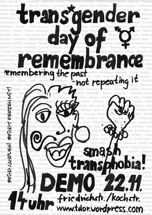 Ein schwarz-weißer Poster mit handgezeichneten Elementen. Oben steht "transgender day of remembrance" mit einem transgender-Symbol daneben. Darunter der Slogan "remembering the past - not repeating it". Links ist eine abstrakte Zeichnung eines Gesichts mit großen Augen und lockigem Haar. Rechts daneben eine Faust. Unten steht "smash transphobia!" und "DEMO 22.11 14 Uhr friedrichstr./kochstr. www.tdor.wordpress.com". Der Hintergrund zeigt Namen in einer hellen Schrift.