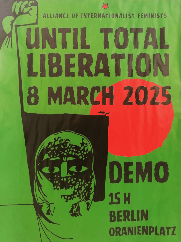 Ein grünes Poster mit schwarzem Text und einem roten Kreis. Oben steht "Alliance of Internationalist Feminists". Darunter in großer Schrift: "Until Total Liberation 8 March 2025". Ein schwarzes Bild einer verschleierten Person ist links unten. Rechts daneben steht: "Demo 15 h Berlin Oranienplatz". Oben links befindet sich eine erhobene Faust. Ein kleiner roter Stern ist ganz oben zu sehen.