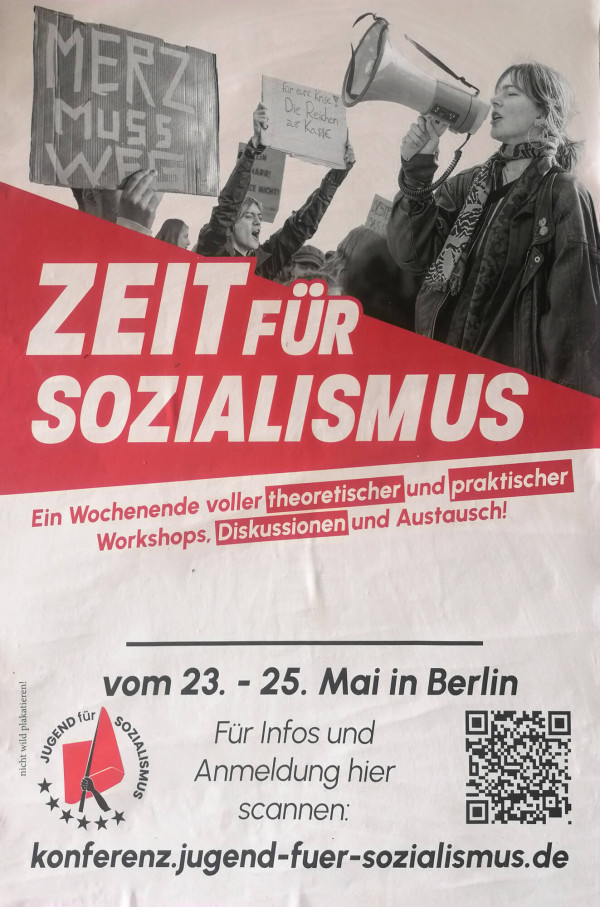 Ein schwarz-weißes Foto zeigt Demonstrant*innen mit Schildern, darunter "Merz muss weg" und "Für eure Krise die Reichen zur Kasse". Eine Person spricht in ein Megafon. Der untere Teil des Posters ist rot und weiß. Der Text lautet: "Zeit für Sozialismus. Ein Wochenende voller theoretischer und praktischer Workshops, Diskussionen und Austausch! Vom 23. - 25. Mai in Berlin. Für Infos und Anmeldung hier scannen: konferenz.jugend-fuer-sozialismus.de". Ein QR-Code ist sichtbar.